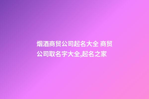 烟酒商贸公司起名大全 商贸公司取名字大全,起名之家-第1张-公司起名-玄机派